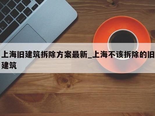 上海旧建筑拆除方案最新_上海不该拆除的旧建筑