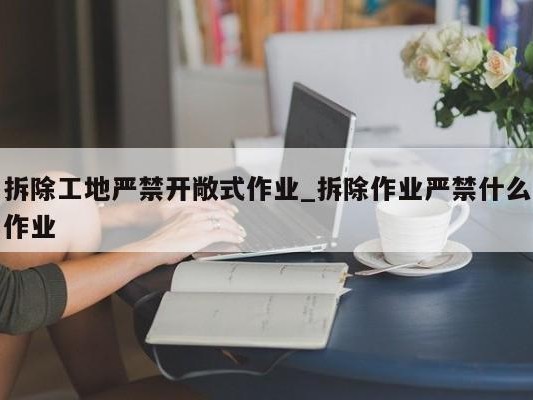 拆除工地严禁开敞式作业_拆除作业严禁什么作业