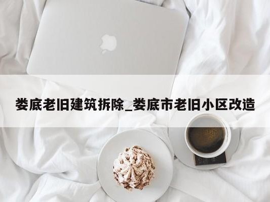 娄底老旧建筑拆除_娄底市老旧小区改造