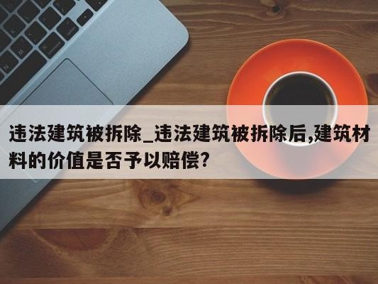 违法建筑被拆除_违法建筑被拆除后,建筑材料的价值是否予以赔偿?