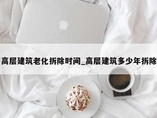 高层建筑老化拆除时间_高层建筑多少年拆除