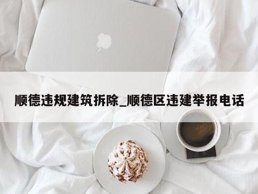 顺德违规建筑拆除_顺德区违建举报 ### 