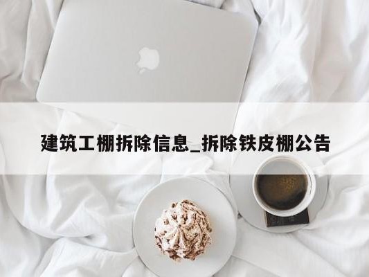 建筑工棚拆除信息_拆除铁皮棚公告