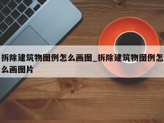 拆除建筑物图例怎么画图_拆除建筑物图例怎么画图片