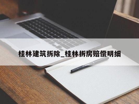 桂林建筑拆除_桂林拆房赔偿明细