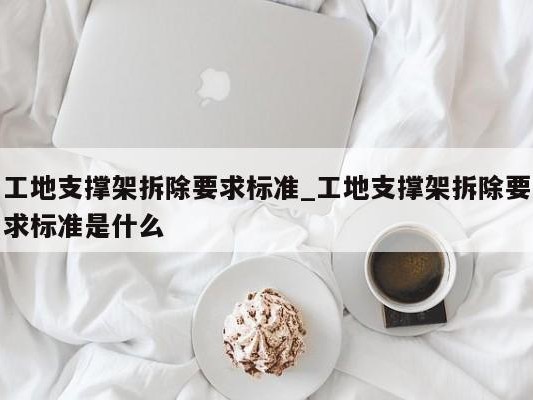 工地支撑架拆除要求标准_工地支撑架拆除要求标准是什么