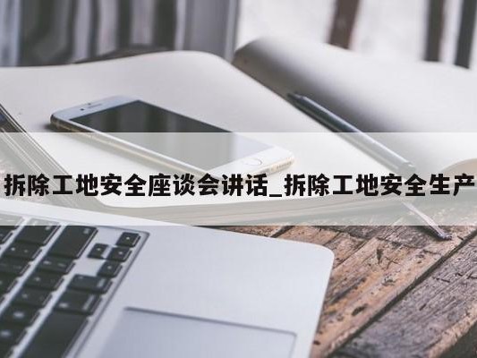 拆除工地安全座谈会讲话_拆除工地安全生产