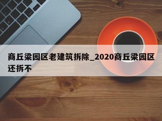 商丘梁园区老建筑拆除_2020商丘梁园区还拆不