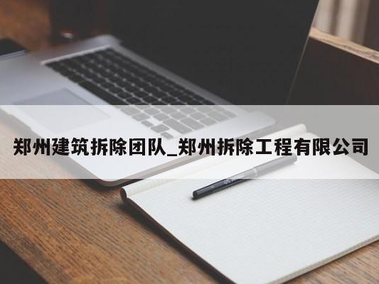 郑州建筑拆除团队_郑州拆除工程有限公司