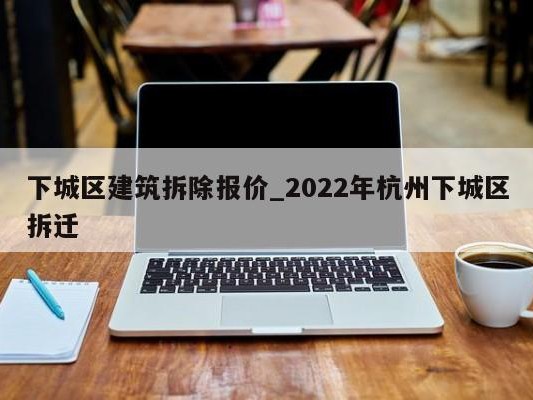 下城区建筑拆除报价_2022年杭州下城区拆迁