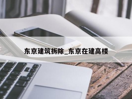 东京建筑拆除_东京在建高楼