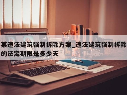 某违法建筑强制拆除方案_违法建筑强制拆除的法定期限是多少天