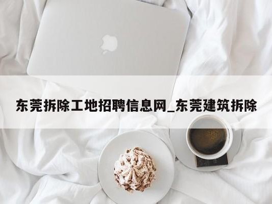 东莞拆除工地招聘信息网_东莞建筑拆除