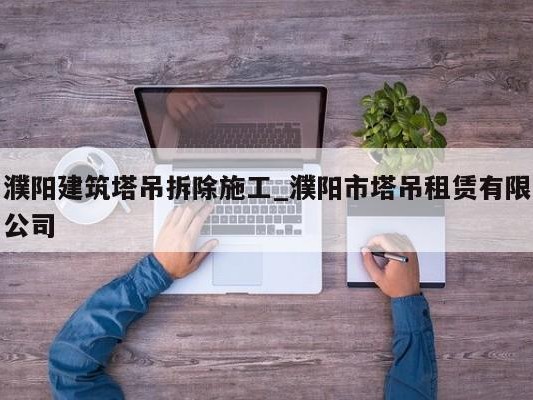 濮阳建筑塔吊拆除施工_濮阳市塔吊租赁有限公司