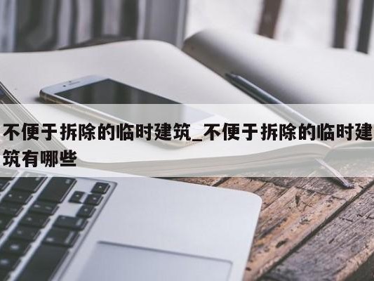 不便于拆除的临时建筑_不便于拆除的临时建筑有哪些