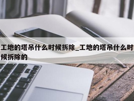 工地的塔吊什么时候拆除_工地的塔吊什么时候拆除的