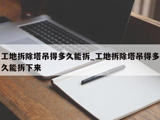 工地拆除塔吊得多久能拆_工地拆除塔吊得多久能拆下来