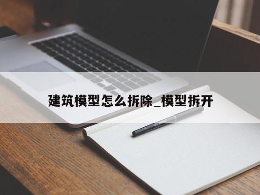 建筑模型怎么拆除_模型拆开