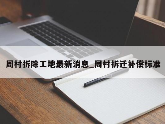 周村拆除工地最新消息_周村拆迁补偿标准