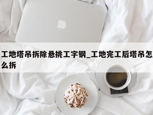 工地塔吊拆除悬挑工字钢_工地完工后塔吊怎么拆