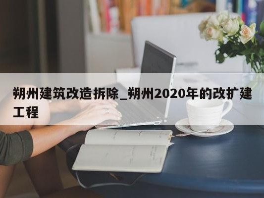 朔州建筑改造拆除_朔州2020年的改扩建工程