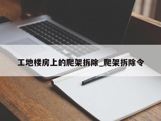 工地楼房上的爬架拆除_爬架拆除令