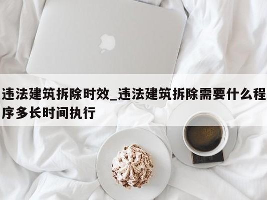 违法建筑拆除时效_违法建筑拆除需要什么程序多长时间执行