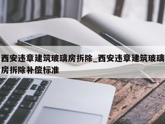 西安违章建筑玻璃房拆除_西安违章建筑玻璃房拆除补偿标准