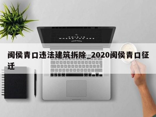 闽侯青口违法建筑拆除_2020闽侯青口征迁