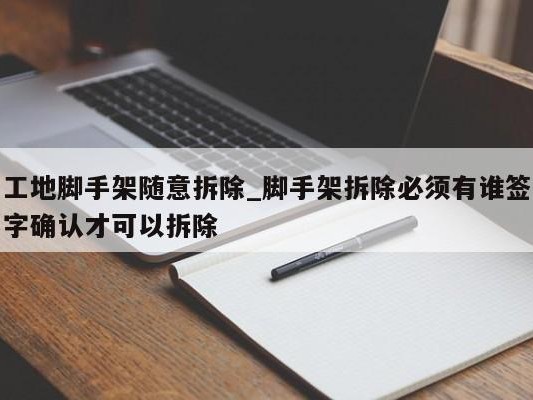 工地脚手架随意拆除_脚手架拆除必须有谁签字确认才可以拆除