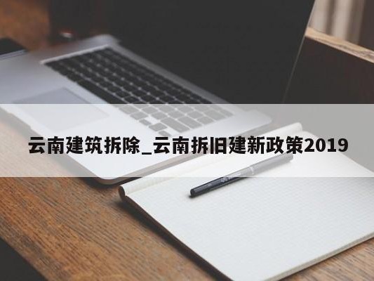 云南建筑拆除_云南拆旧建新政策2019