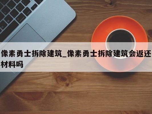 像素勇士拆除建筑_像素勇士拆除建筑会返还材料吗