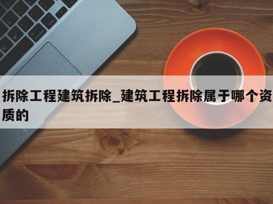 拆除工程建筑拆除_建筑工程拆除属于哪个资质的