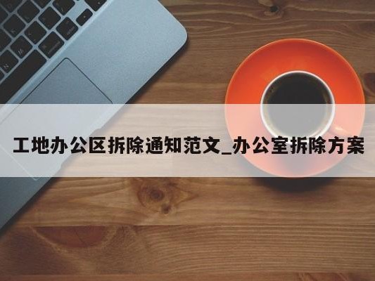 工地办公区拆除通知范文_办公室拆除方案