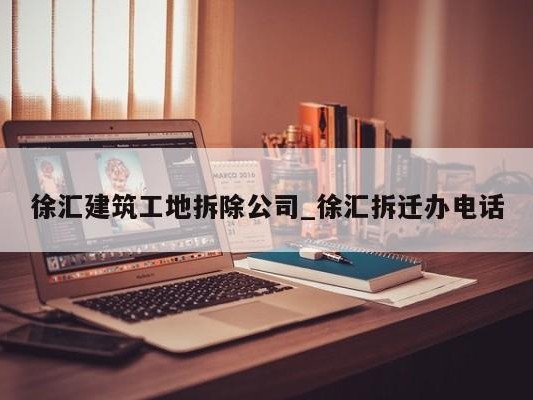 徐汇建筑工地拆除公司_徐汇拆迁办 ### 