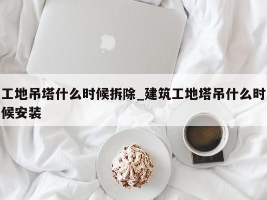 工地吊塔什么时候拆除_建筑工地塔吊什么时候安装