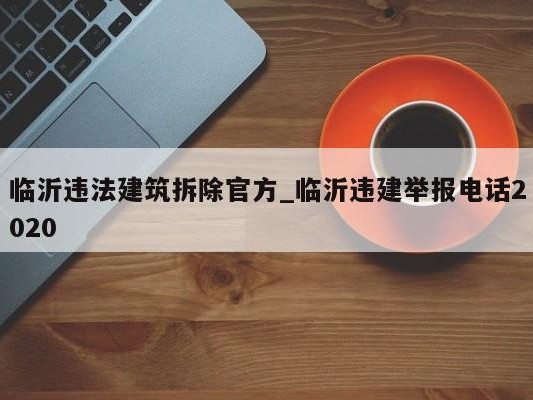 临沂违法建筑拆除官方_临沂违建举报 ### 2020