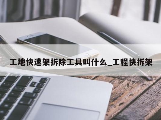 工地快速架拆除工具叫什么_工程快拆架