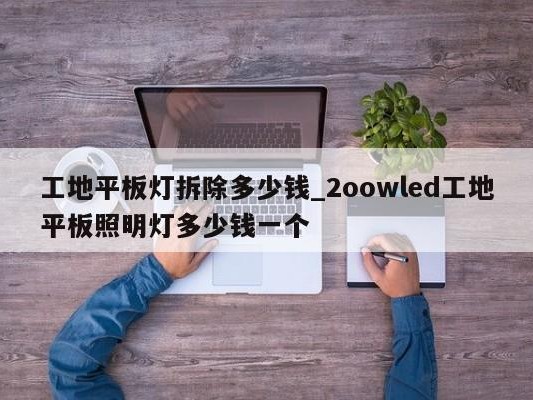 工地平板灯拆除多少钱_2oowled工地平板照明灯多少钱一个