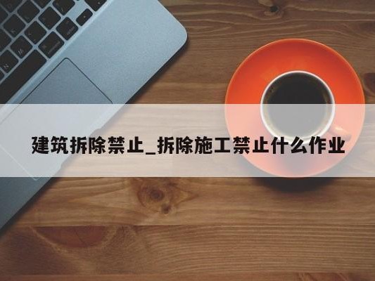 建筑拆除禁止_拆除施工禁止什么作业