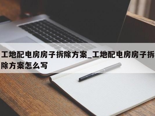 工地配电房房子拆除方案_工地配电房房子拆除方案怎么写