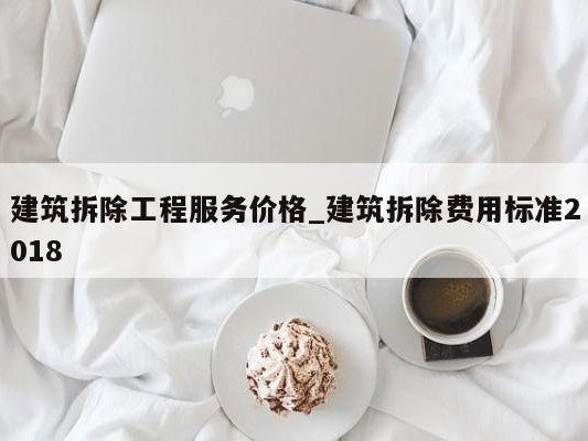 建筑拆除工程服务价格_建筑拆除费用标准2018