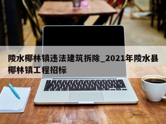 陵水椰林镇违法建筑拆除_2021年陵水县椰林镇工程招标