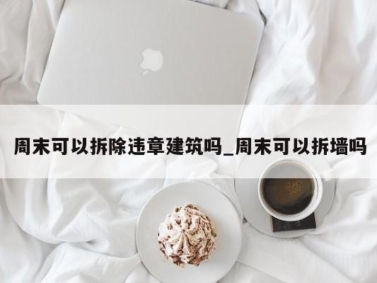 周末可以拆除违章建筑吗_周末可以拆墙吗