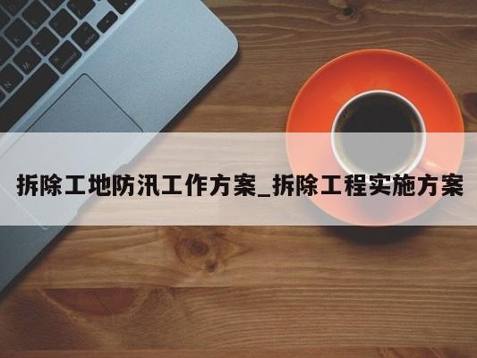 拆除工地防汛工作方案_拆除工程实施方案