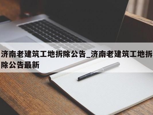 济南老建筑工地拆除公告_济南老建筑工地拆除公告最新