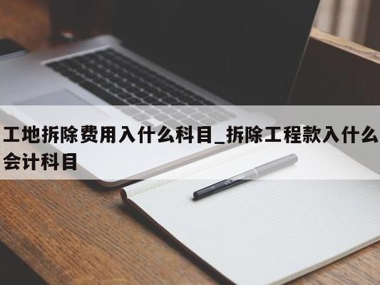 工地拆除费用入什么科目_拆除工程款入什么会计科目