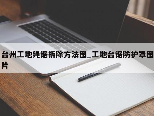 台州工地绳锯拆除方法图_工地台锯防护罩图片