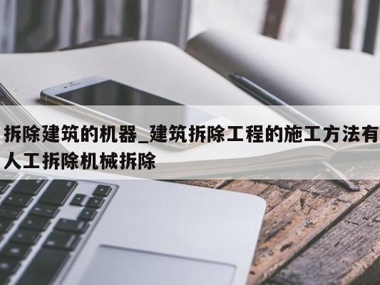 拆除建筑的机器_建筑拆除工程的施工 ### 有人工拆除机械拆除