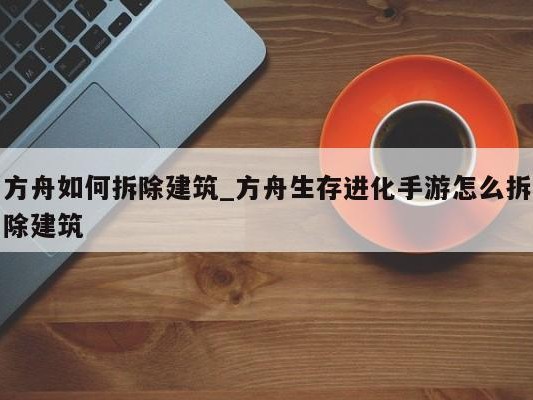 方舟如何拆除建筑_方舟生存进化手游怎么拆除建筑